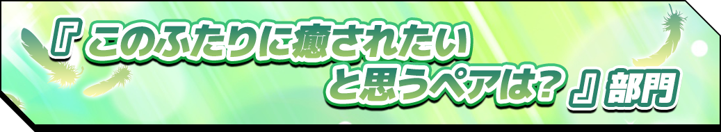 『このふたりに癒されたいと思うペアは？』部門