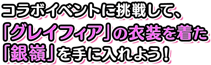 コラボイベントに挑戦して、「グレイフィア」の衣装を着た「銀嶺」を手に入れよう！ 